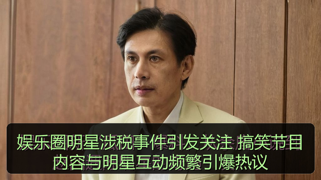 娱乐圈明星涉税事件引发关注 搞笑节目内容与明星互动频繁引爆热议