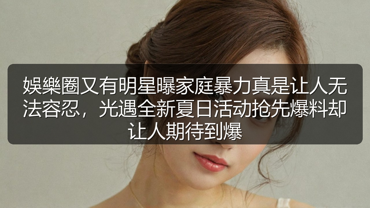 娛樂圈又有明星曝家庭暴力真是让人无法容忍,光遇全新夏日活动抢先爆料却让人期待到爆