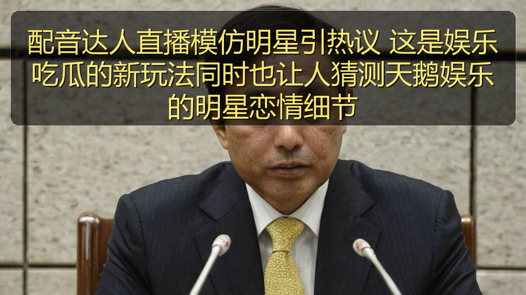 配音达人直播模仿明星引热议 这是娱乐吃瓜的新玩法同时也让人猜测天鹅娱乐的明星恋情细节