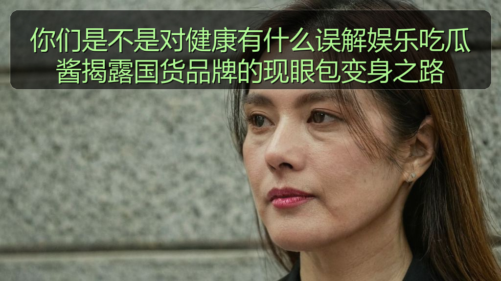 91黑料网 - 你们是不是对健康有什么误解娱乐吃瓜酱揭露国货品牌的现眼包变身之路