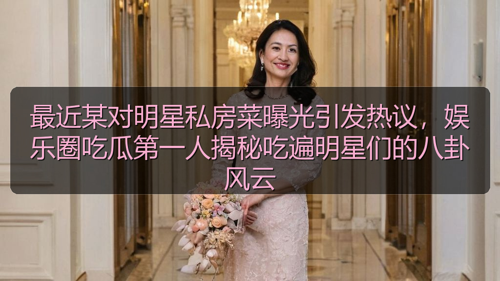 最近某对明星私房菜曝光引发热议，娱乐圈吃瓜第一人揭秘吃遍明星们的八卦风云