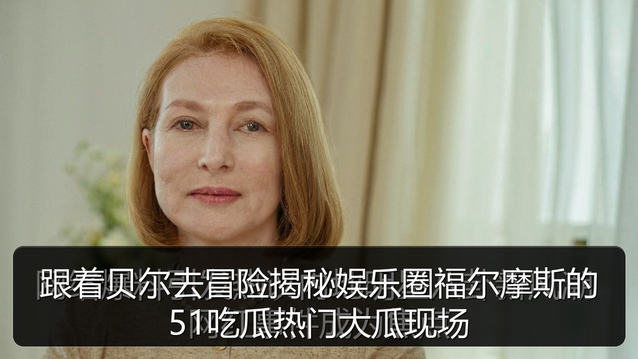 跟着贝尔去冒险揭秘娱乐圈福尔摩斯的51吃瓜热门大瓜现场