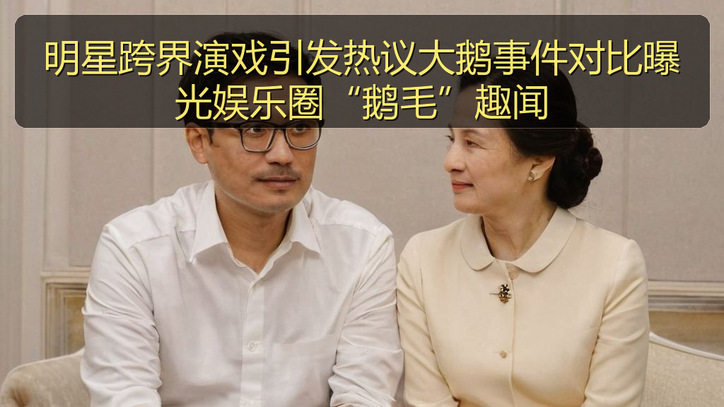 明星跨界演戏引发热议大鹅事件对比曝光娱乐圈“鹅毛”趣闻