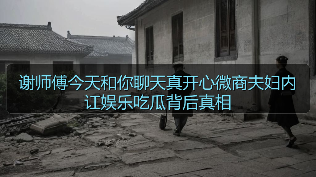 谢师傅今天和你聊天真开心微商夫妇内讧娱乐吃瓜背后真相