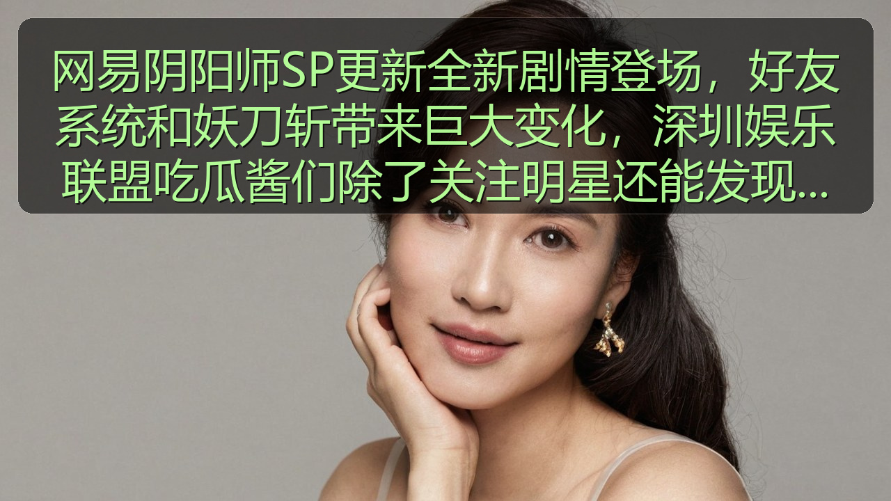 网易阴阳师SP更新全新剧情登场，好友系统和妖刀斩带来巨大变化，深圳娱乐联盟吃瓜酱们除了关注明星还能发现新奇事件