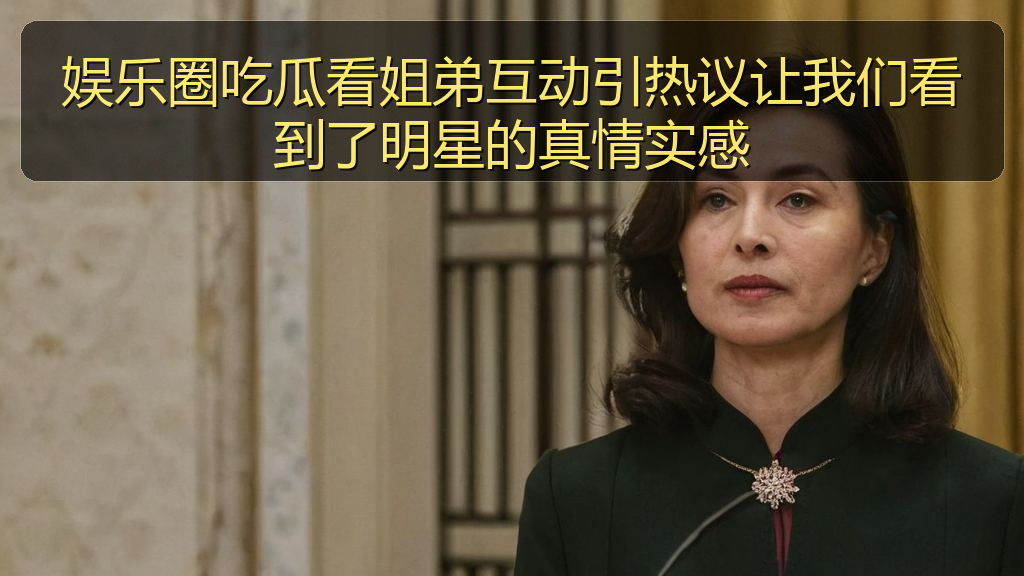 娱乐圈吃瓜看姐弟互动引热议让我们看到了明星的真情实感