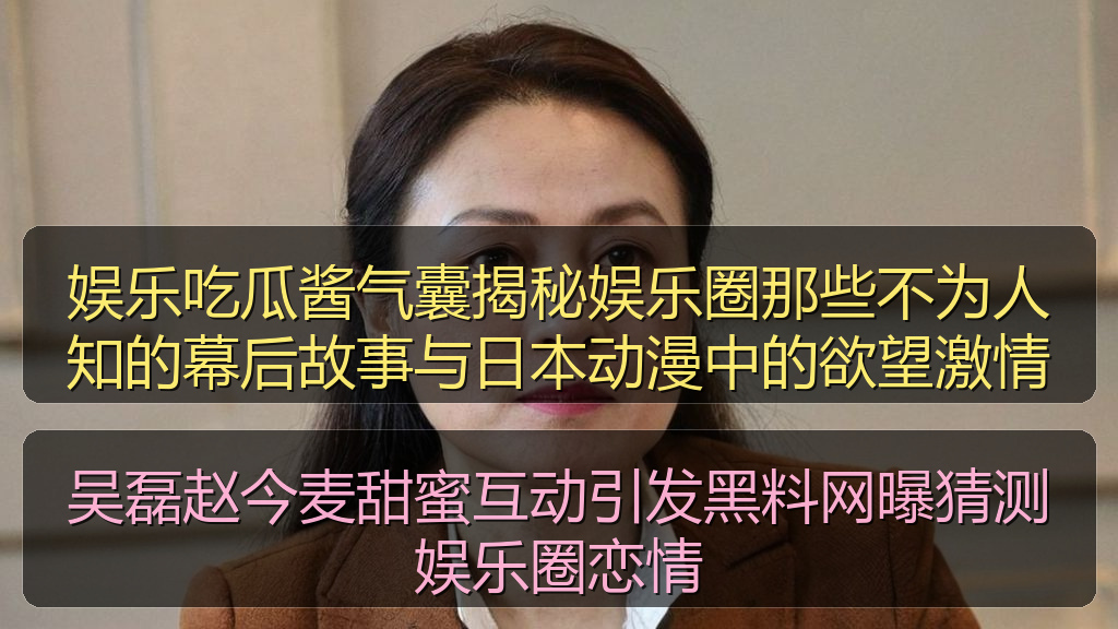 娱乐吃瓜酱气囊揭秘娱乐圈那些不为人知的幕后故事与日本动漫中的欲望激情