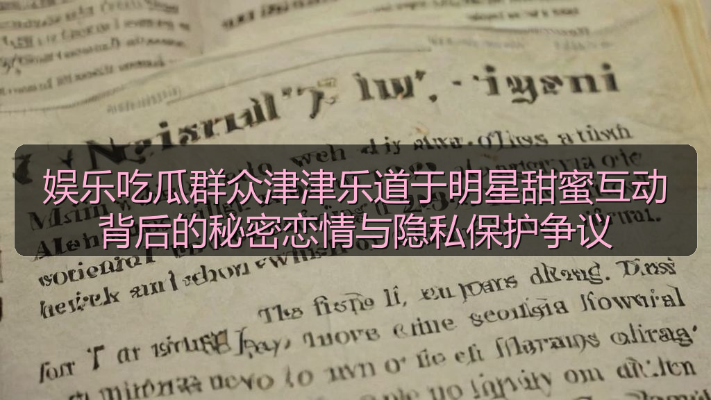 娱乐吃瓜群众津津乐道于明星甜蜜互动背后的秘密恋情与隐私保护争议