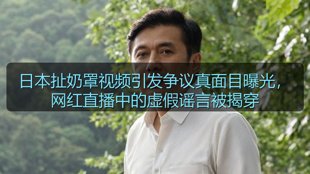 日本扯奶罩视频引发争议真面目曝光，网红直播中的虚假谣言被揭穿