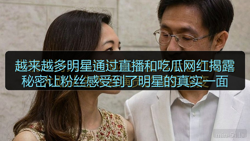 越来越多明星通过直播和吃瓜网红揭露秘密让粉丝感受到了明星的真实一面