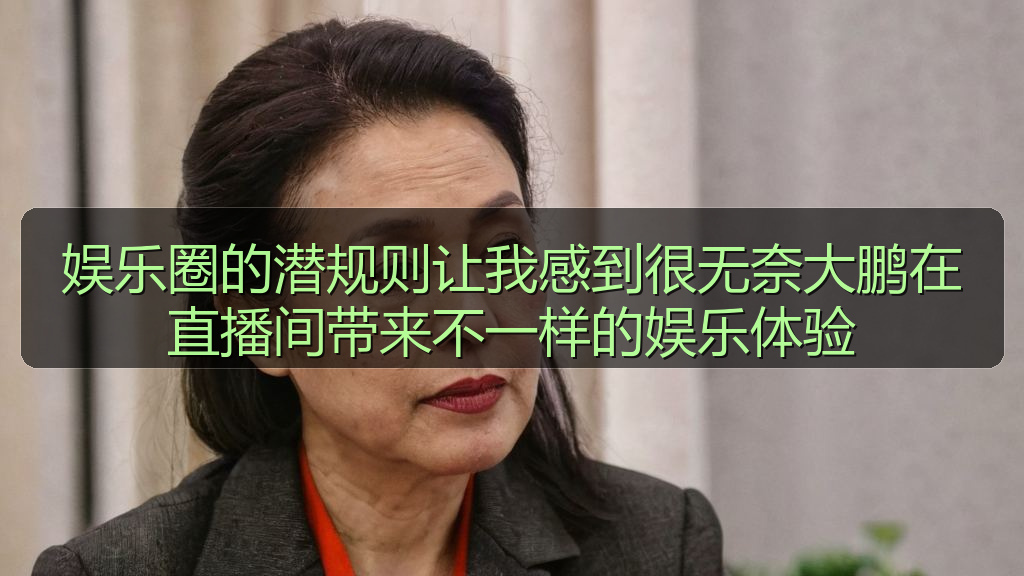 娱乐圈的潜规则让我感到很无奈大鹏在直播间带来不一样的娱乐体验