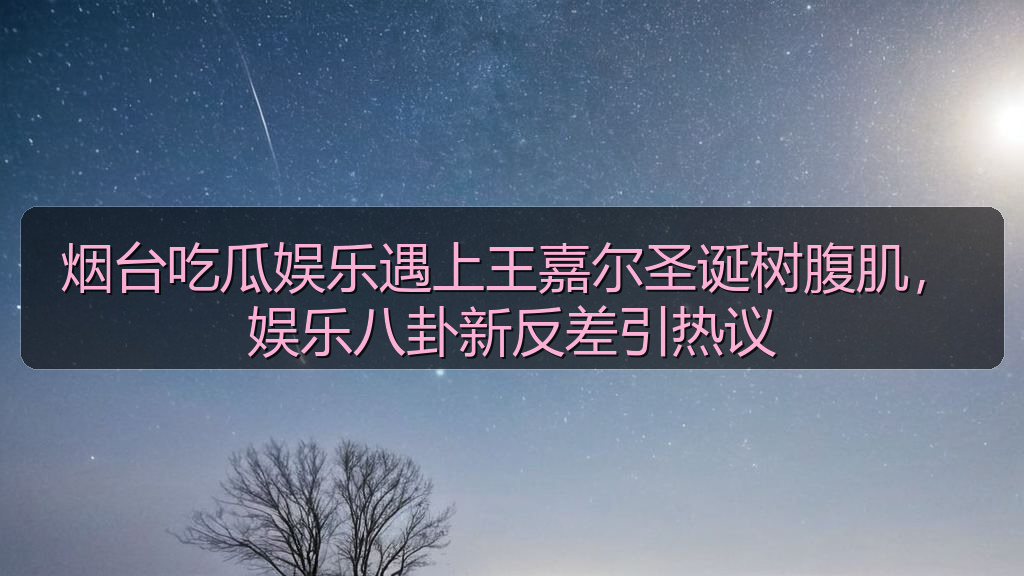 烟台吃瓜娱乐遇上王嘉尔圣诞树腹肌,娱乐八卦新反差引热议