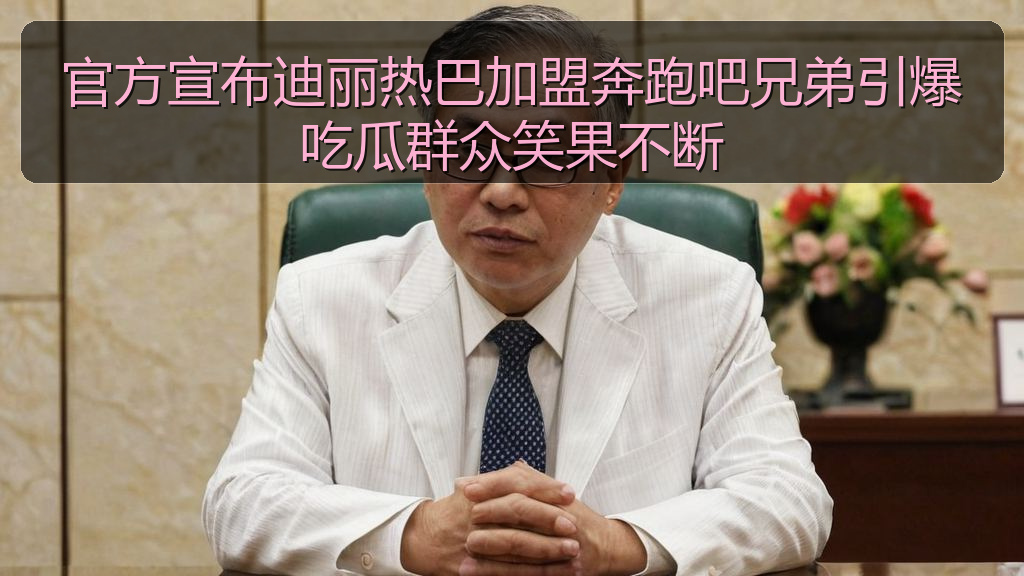 官方宣布迪丽热巴加盟奔跑吧兄弟引爆吃瓜群众笑果不断