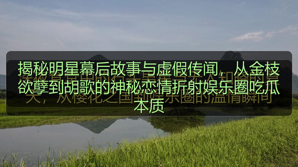 今日黑瓜吃料最新消息及动态图片大 - 揭秘明星幕后故事与虚假传闻,从金枝欲孽到胡歌的神秘恋情折射娱乐圈吃瓜本质