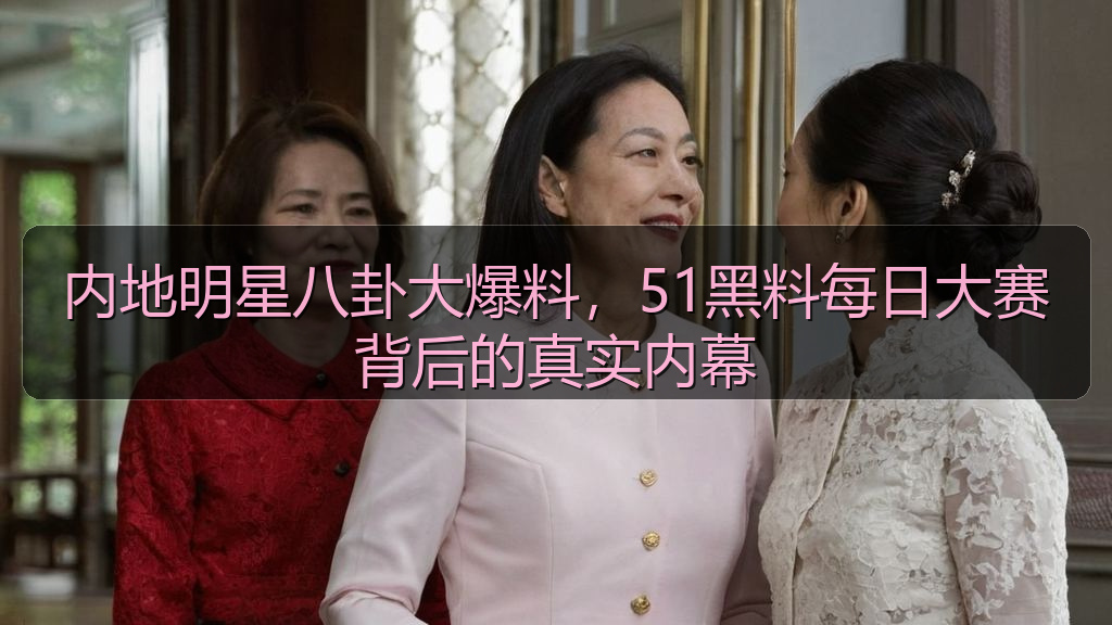 内地明星八卦大爆料,51黑料每日大赛背后的真实内幕