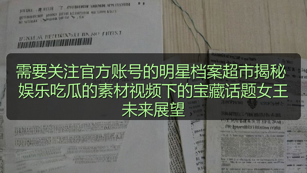 需要关注官方账号的明星档案超市揭秘 娱乐吃瓜的素材视频下的宝藏话题女王未来展望