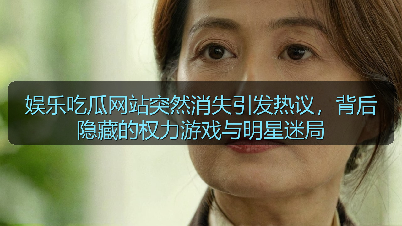 娱乐吃瓜网站突然消失引发热议，背后隐藏的权力游戏与明星迷局