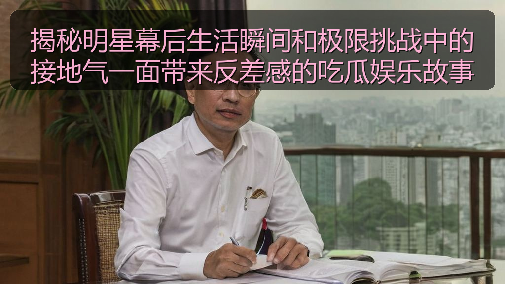 揭秘明星幕后生活瞬间和极限挑战中的接地气一面带来反差感的吃瓜娱乐故事