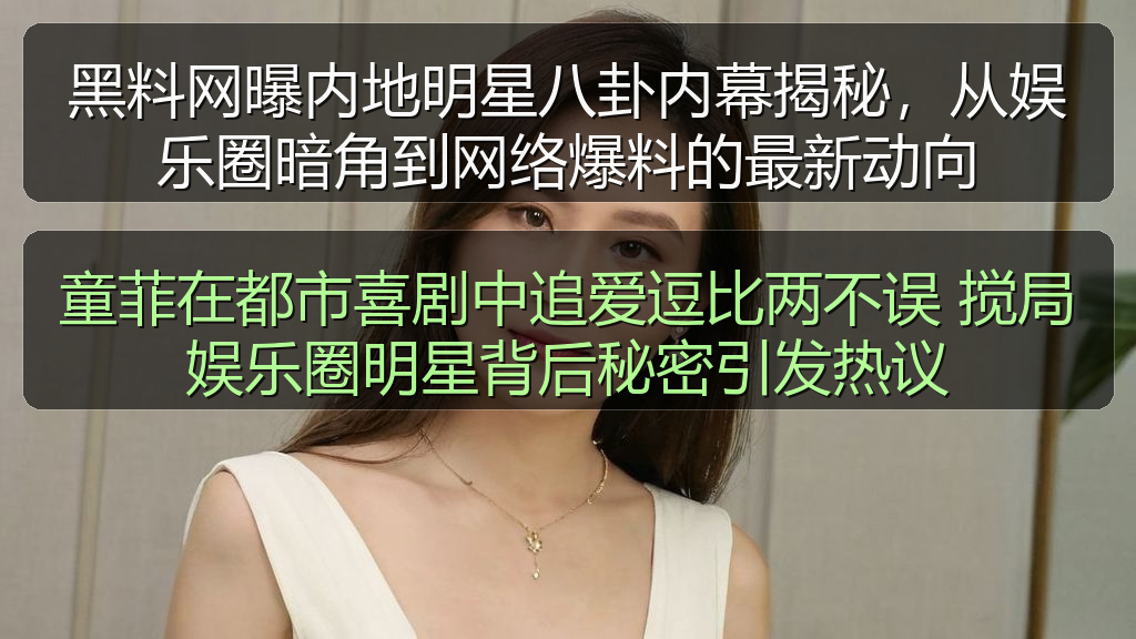 黑料网曝内地明星八卦内幕揭秘,从娱乐圈暗角到网络爆料的最新动向