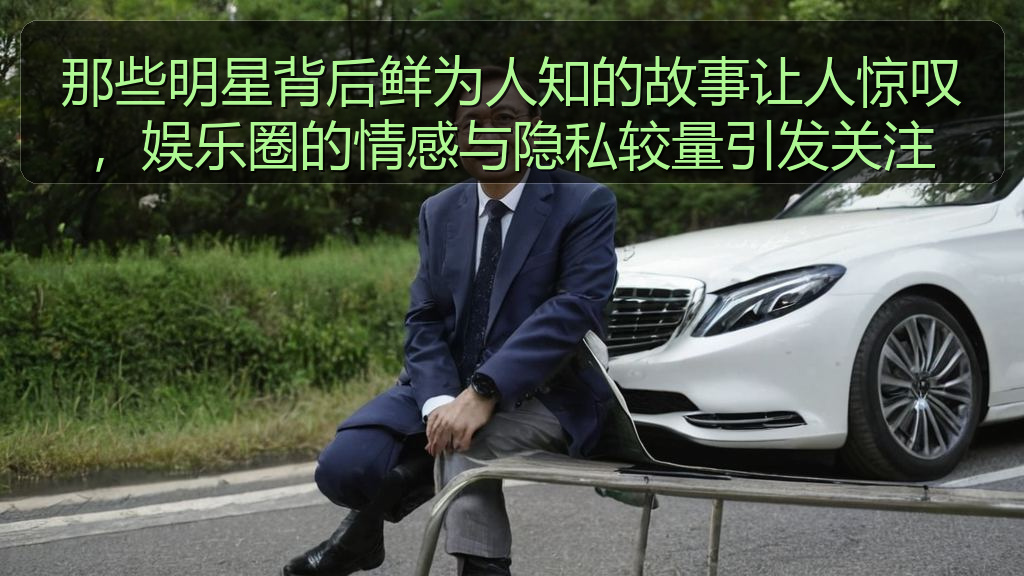 那些明星背后鲜为人知的故事让人惊叹,娱乐圈的情感与隐私较量引发关注