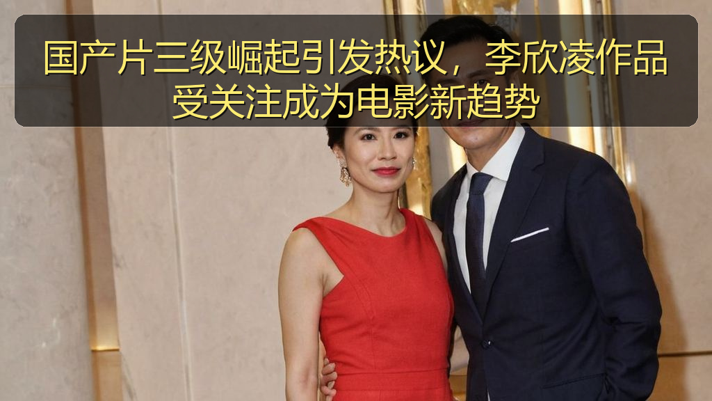 国产片三级崛起引发热议,李欣凌作品受关注成为电影新趋势